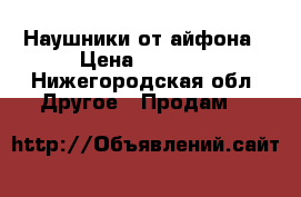 Наушники от айфона › Цена ­ 1 000 - Нижегородская обл. Другое » Продам   